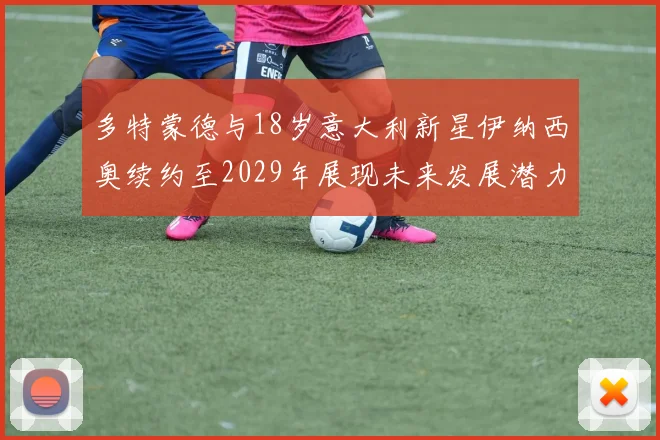 多特蒙德与18岁意大利新星伊纳西奥续约至2029年展现未来发展潜力
