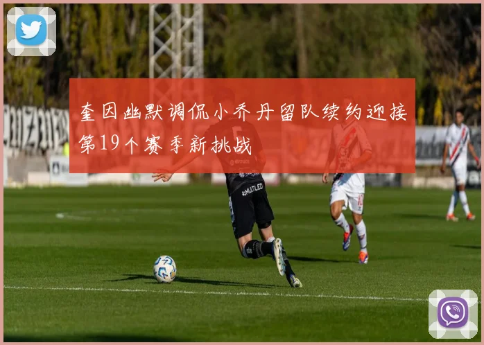 奎因幽默调侃小乔丹留队续约迎接第19个赛季新挑战