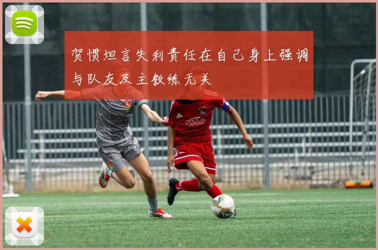 贺惯坦言失利责任在自己身上强调与队友及主教练无关