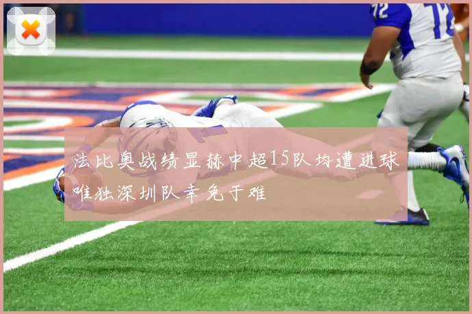法比奥战绩显赫中超15队均遭进球唯独深圳队幸免于难