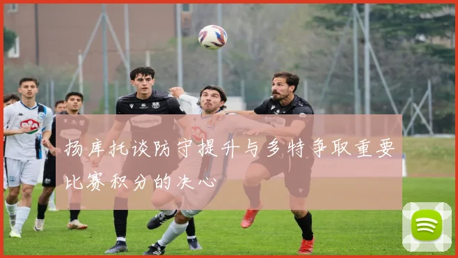 扬库托谈防守提升与多特争取重要比赛积分的决心