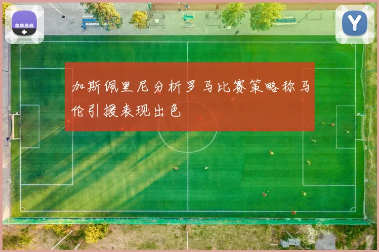 加斯佩里尼分析罗马比赛策略称马伦引援表现出色