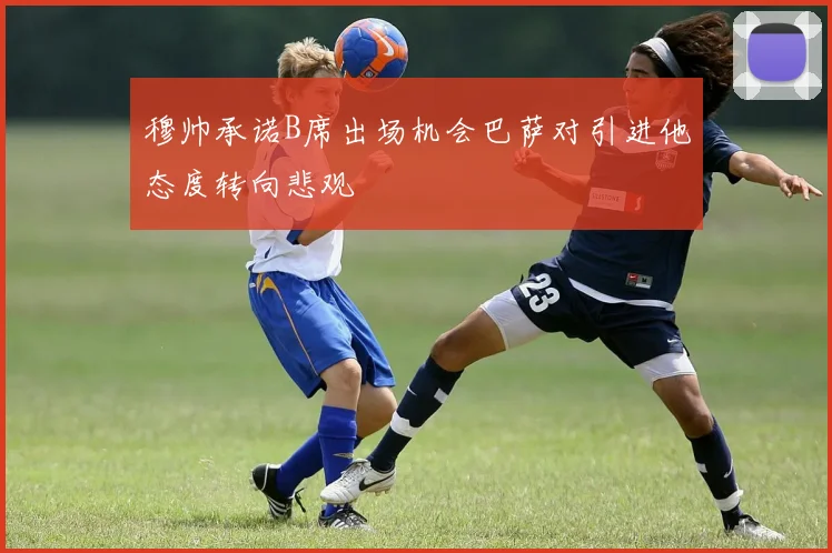 穆帅承诺B席出场机会巴萨对引进他态度转向悲观