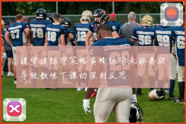 追梦谈防守策略黄蜂防守未能奏效导致教练下课的深刻反思