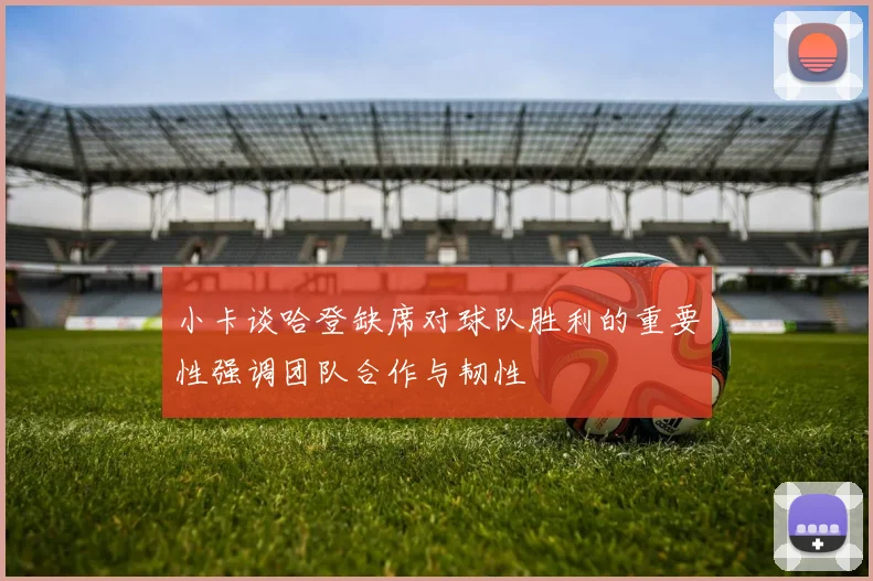 小卡谈哈登缺席对球队胜利的重要性强调团队合作与韧性