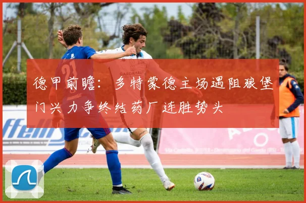 德甲前瞻：多特蒙德主场遇阻狼堡门兴力争终结药厂连胜势头