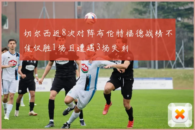 切尔西近8次对阵布伦特福德战绩不佳仅胜1场且遭遇3场失利