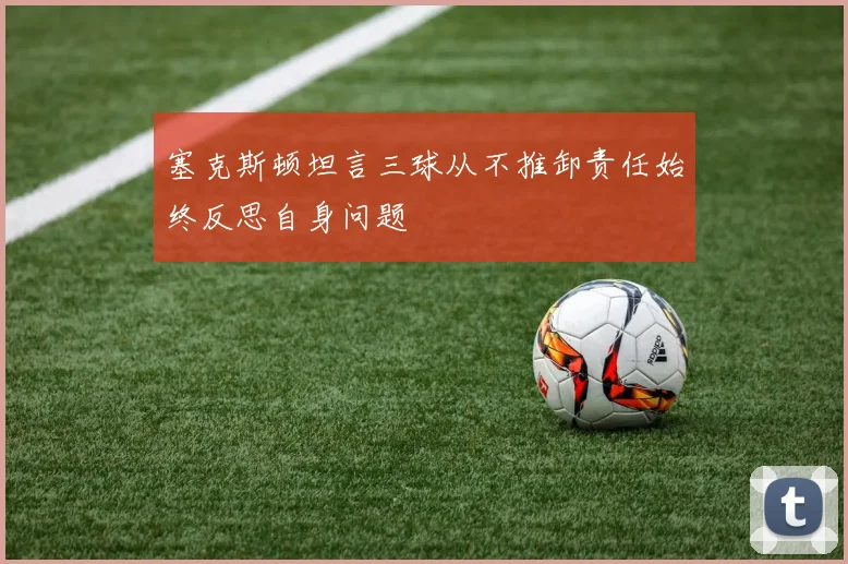 塞克斯顿坦言三球从不推卸责任始终反思自身问题