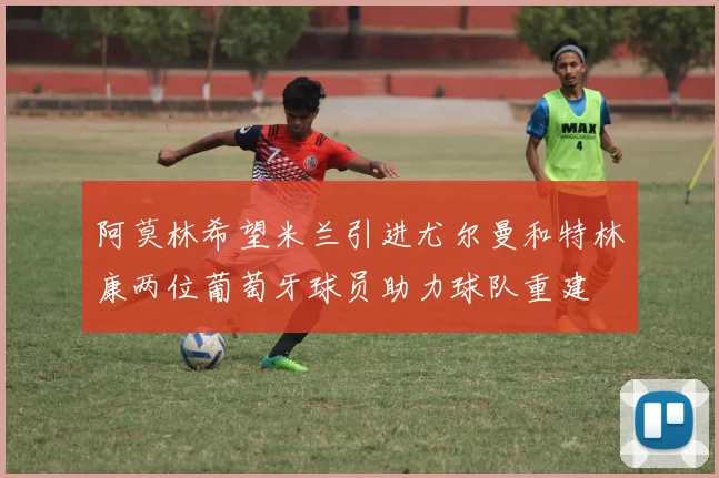 阿莫林希望米兰引进尤尔曼和特林康两位葡萄牙球员助力球队重建