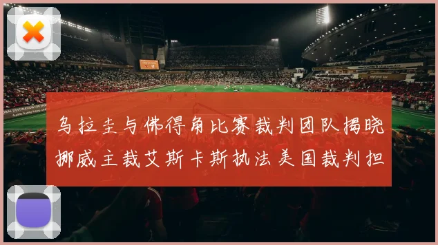 乌拉圭与佛得角比赛裁判团队揭晓挪威主裁艾斯卡斯执法美国裁判担任助理