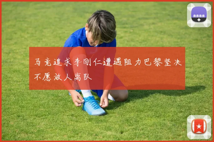 马竞追求李刚仁遭遇阻力巴黎坚决不愿放人离队