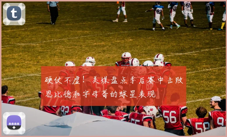 硬仗不虚！美媒盘点季后赛中击败恩比德和字母哥的球星表现