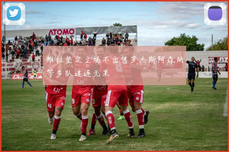 维拉坚定立场不出售罗杰斯阿森纳等多队追逐无果