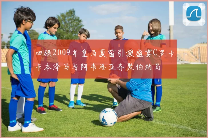 回顾2009年皇马夏窗引援盛宴C罗卡卡本泽马与阿韦洛亚齐聚伯纳乌