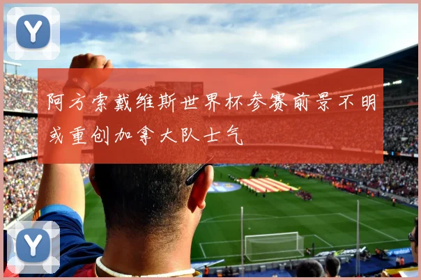 阿方索戴维斯世界杯参赛前景不明或重创加拿大队士气