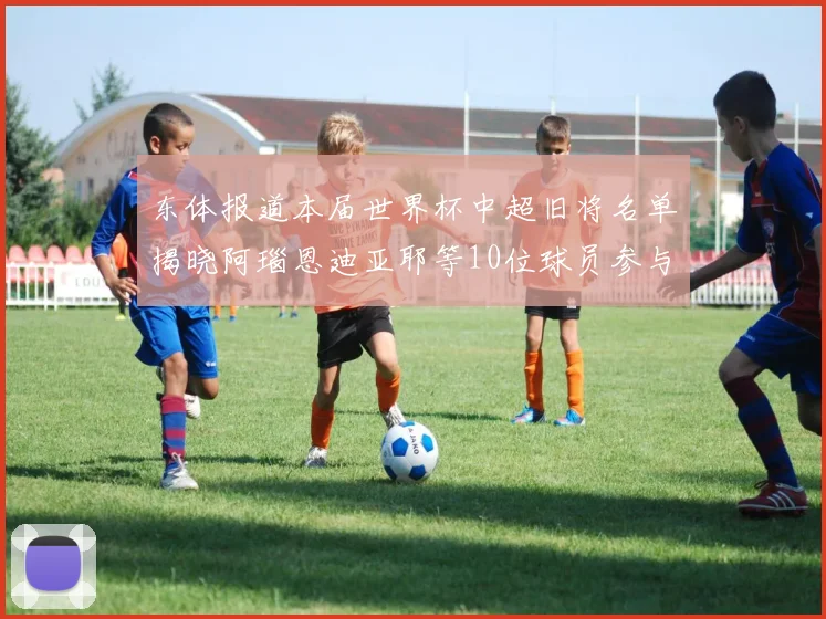 东体报道本届世界杯中超旧将名单揭晓阿瑙恩迪亚耶等10位球员参与盛事