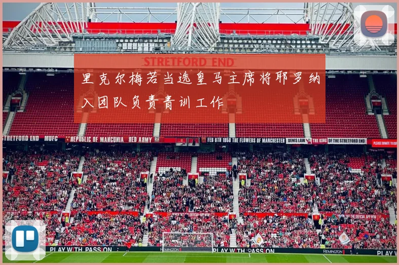 里克尔梅若当选皇马主席将耶罗纳入团队负责青训工作